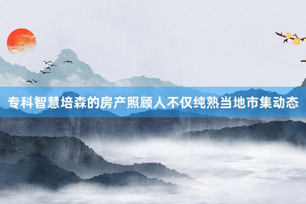 专科智慧培森的房产照顾人不仅纯熟当地市集动态