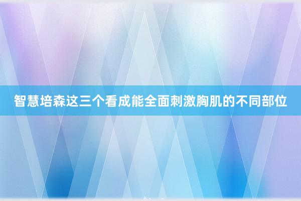 智慧培森这三个看成能全面刺激胸肌的不同部位