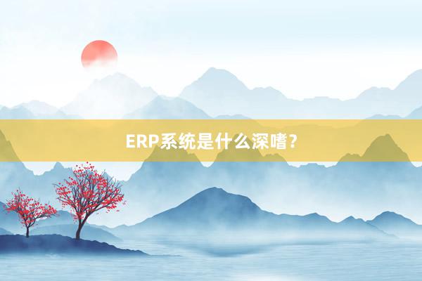 ERP系统是什么深嗜?